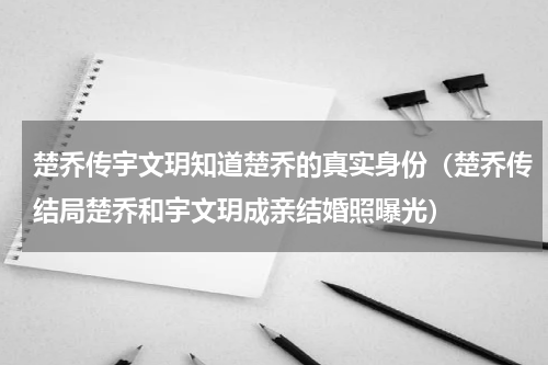 楚乔传宇文玥知道楚乔的真实身份（楚乔传结局楚乔和宇文玥成亲结婚照曝光）