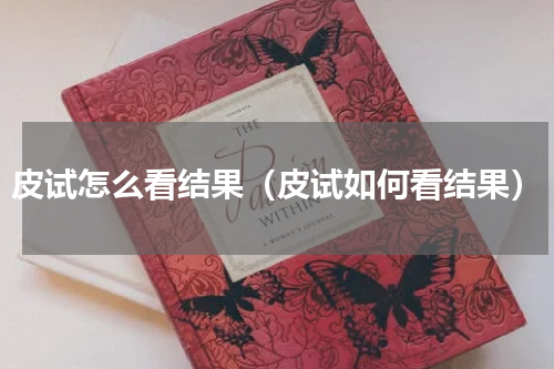 皮试怎么看结果（皮试如何看结果）