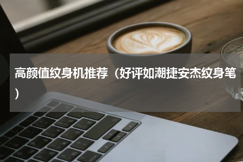 高颜值纹身机推荐（好评如潮捷安杰纹身笔）