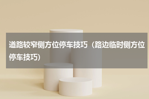 道路较窄侧方位停车技巧（路边临时侧方位停车技巧）