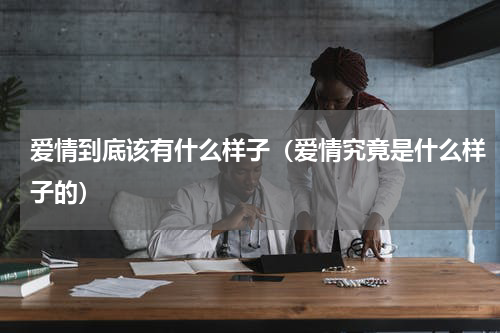 爱情到底该有什么样子（爱情究竟是什么样子的）