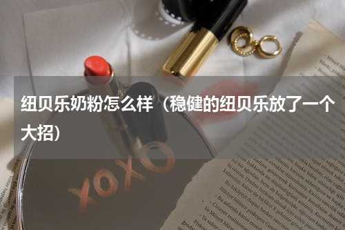 纽贝乐奶粉怎么样（稳健的纽贝乐放了一个大招）
