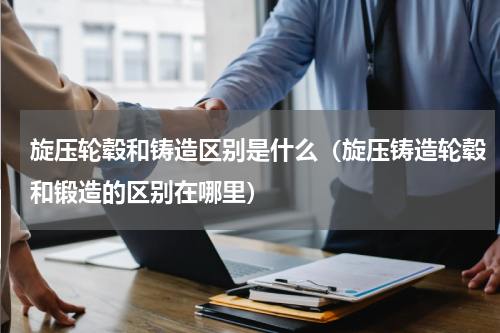 旋压轮毂和铸造区别是什么（旋压铸造轮毂和锻造的区别在哪里）