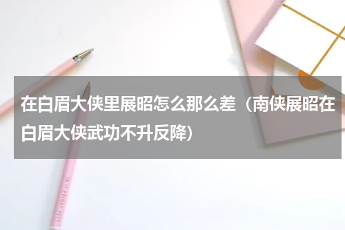 在白眉大侠里展昭怎么那么差（南侠展昭在白眉大侠武功不升反降）