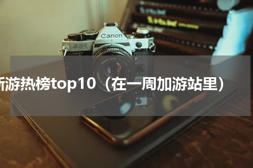 新游热榜top10（在一周加游站里）