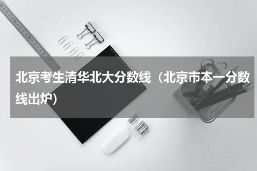 北京考生清华北大分数线（北京市本一分数线出炉）