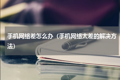 手机网络差怎么办（手机网络太差的解决方法）