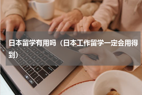 日本留学有用吗（日本工作留学一定会用得到）