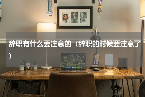 辞职有什么要注意的（辞职的时候要注意了）
