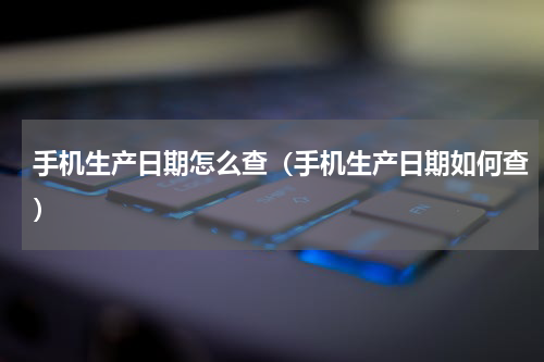 手机生产日期怎么查（手机生产日期如何查）