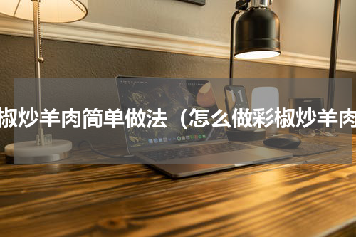 彩椒炒羊肉简单做法（怎么做彩椒炒羊肉）