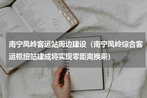南宁凤岭客运站周边建设（南宁凤岭综合客运枢纽站建成将实现零距离换乘）