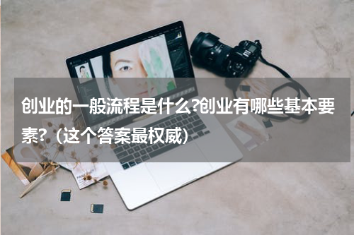 创业的一般流程是什么?创业有哪些基本要素?（这个答案最权威）