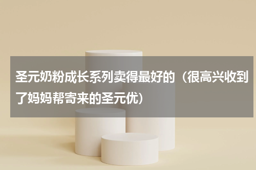 圣元奶粉成长系列卖得最好的（很高兴收到了妈妈帮寄来的圣元优）