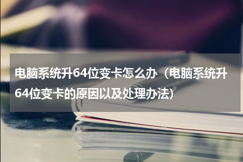 电脑系统升64位变卡怎么办（电脑系统升64位变卡的原因以及处理办法）