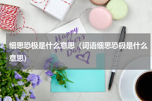 细思恐极是什么意思（词语细思恐极是什么意思）