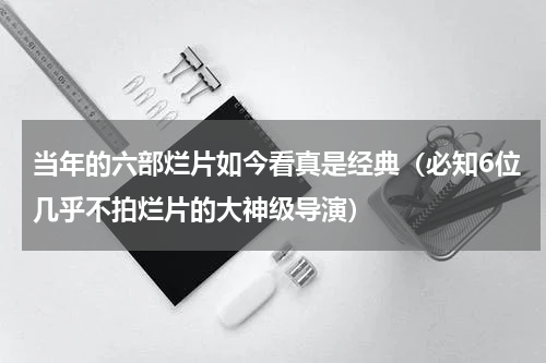 当年的六部烂片如今看真是经典（必知6位几乎不拍烂片的大神级导演）