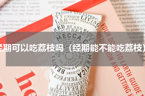 经期可以吃荔枝吗（经期能不能吃荔枝）