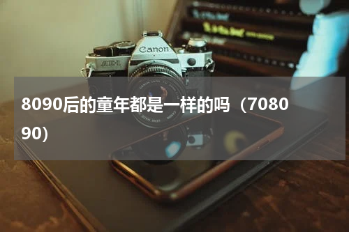 8090后的童年都是一样的吗（708090）
