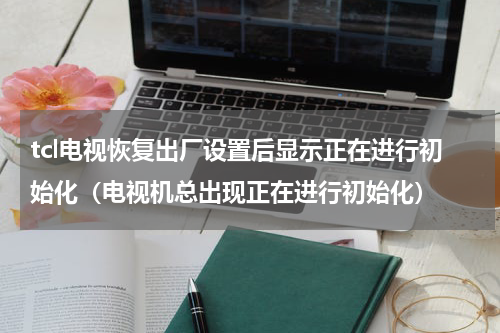 tcl电视恢复出厂设置后显示正在进行初始化（电视机总出现正在进行初始化）