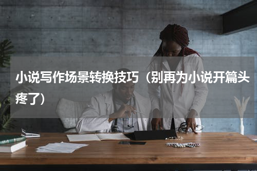 小说写作场景转换技巧（别再为小说开篇头疼了）