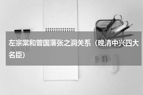 左宗棠和曾国藩张之洞关系（晚清中兴四大名臣）