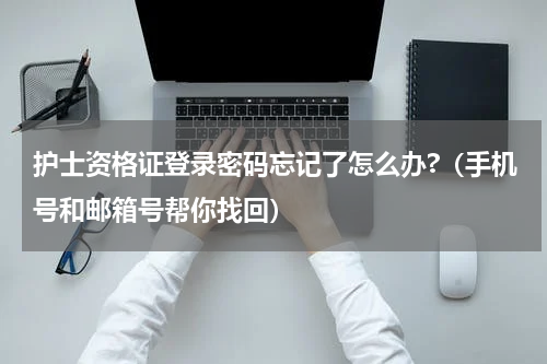 护士资格证登录密码忘记了怎么办?（手机号和邮箱号帮你找回）