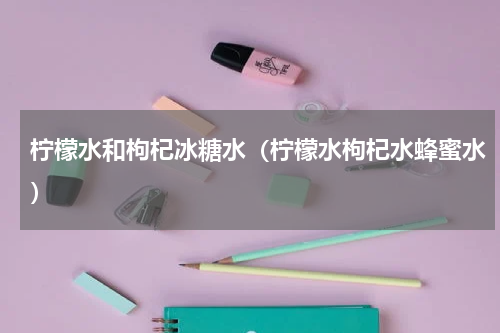 柠檬水和枸杞冰糖水（柠檬水枸杞水蜂蜜水）