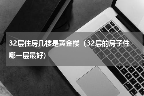 32层住房几楼是黄金楼（32层的房子住哪一层最好）