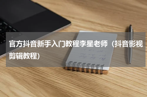 官方抖音新手入门教程李星老师（抖音影视剪辑教程）