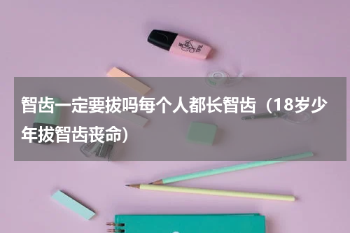 智齿一定要拔吗每个人都长智齿（18岁少年拔智齿丧命）