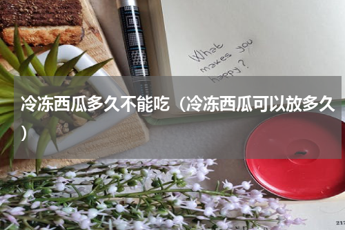冷冻西瓜多久不能吃（冷冻西瓜可以放多久）