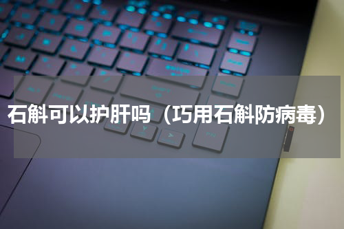 石斛可以护肝吗（巧用石斛防病毒）