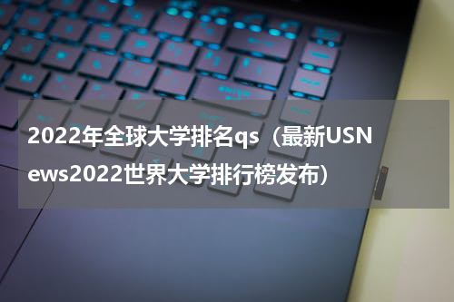 2022年全球大学排名qs（最新USNews2022世界大学排行榜发布）