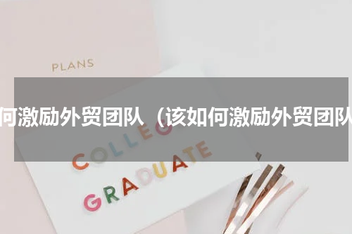 如何激励外贸团队（该如何激励外贸团队）