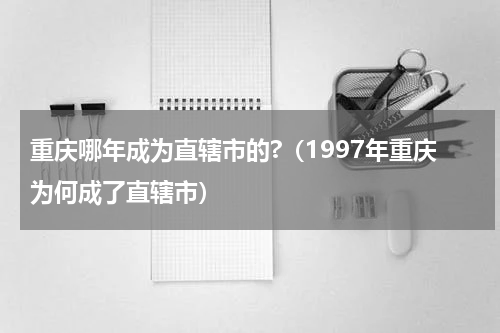 重庆哪年成为直辖市的?（1997年重庆为何成了直辖市）