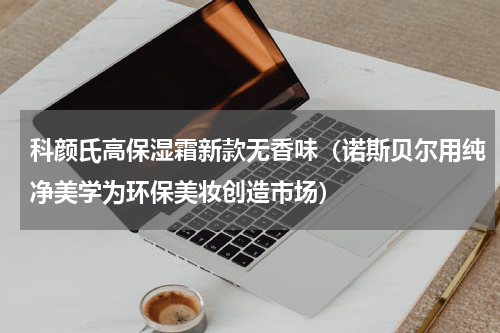 科颜氏高保湿霜新款无香味（诺斯贝尔用纯净美学为环保美妆创造市场）