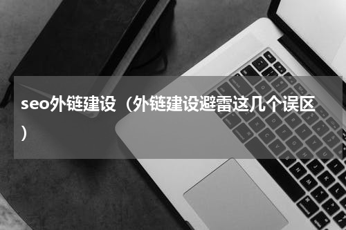 seo外链建设（外链建设避雷这几个误区）