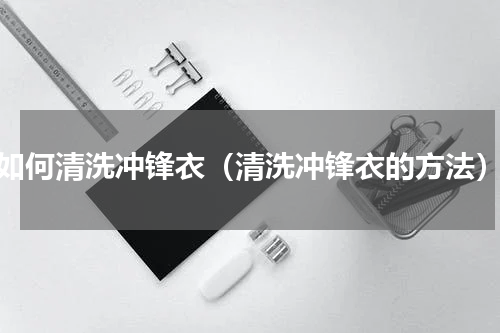 如何清洗冲锋衣（清洗冲锋衣的方法）