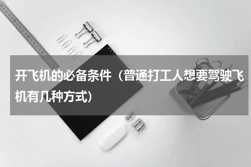 开飞机的必备条件（普通打工人想要驾驶飞机有几种方式）