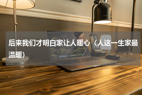 后来我们才明白家让人暖心（人这一生家最温暖）