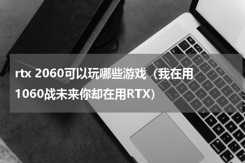 rtx 2060可以玩哪些游戏（我在用1060战未来你却在用RTX）