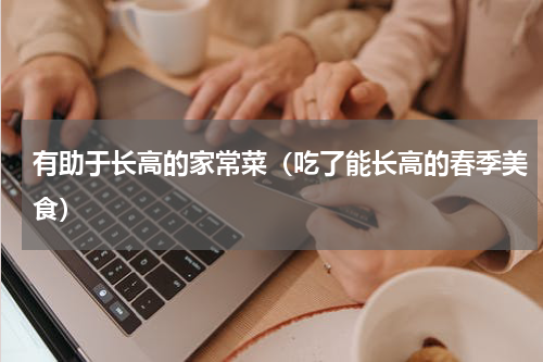 有助于长高的家常菜（吃了能长高的春季美食）