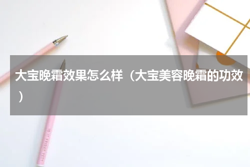 大宝晚霜效果怎么样（大宝美容晚霜的功效 ）