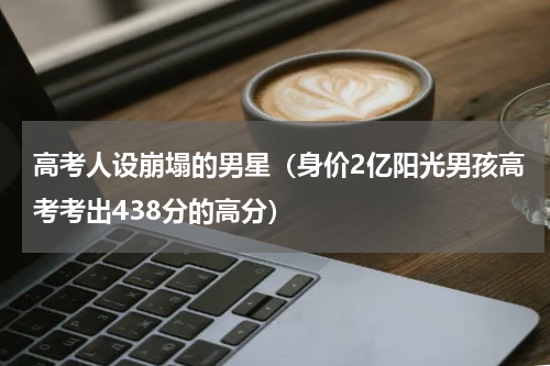 高考人设崩塌的男星（身价2亿阳光男孩高考考出438分的高分）