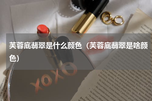 芙蓉底翡翠是什么颜色（芙蓉底翡翠是啥颜色）