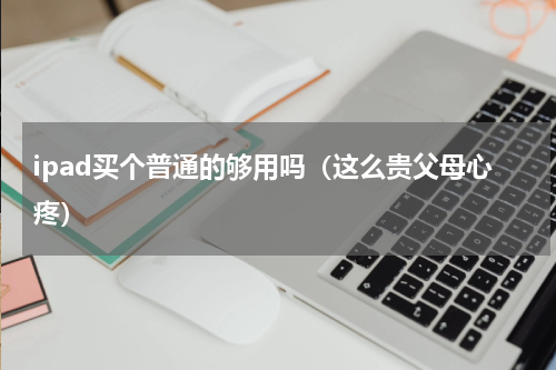 ipad买个普通的够用吗（这么贵父母心疼）