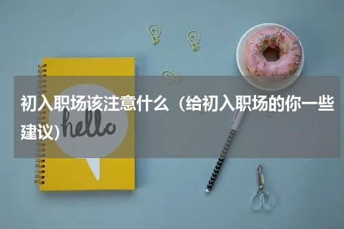 初入职场该注意什么（给初入职场的你一些建议）