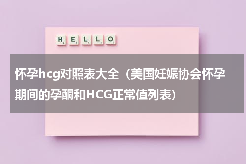 怀孕hcg对照表大全（美国妊娠协会怀孕期间的孕酮和HCG正常值列表）