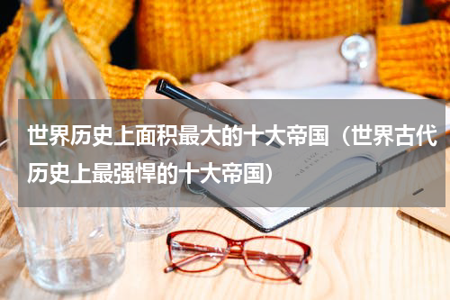 世界历史上面积最大的十大帝国（世界古代历史上最强悍的十大帝国）